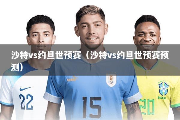 沙特vs约旦世预赛（沙特vs约旦世预赛预测）