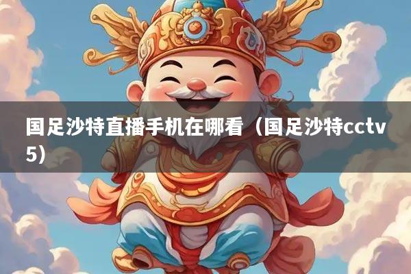 国足沙特直播手机在哪看（国足沙特cctv5）