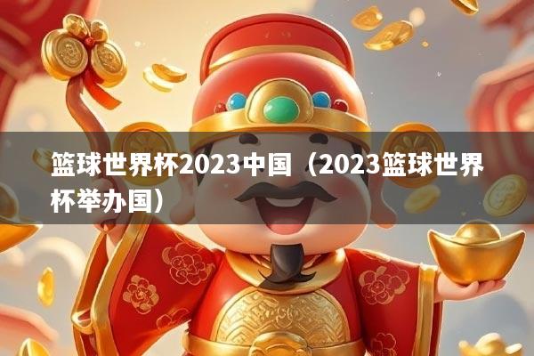 篮球世界杯2023中国（2023篮球世界杯举办国）